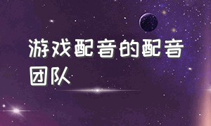 游戏配音的配音团队