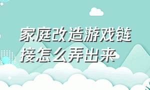 家庭改造游戏链接怎么弄出来（家庭改造游戏链接怎么弄出来视频）