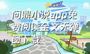 问鼎小说app免费阅读全文无弹窗下载（问鼎小说app手机最新版安装）