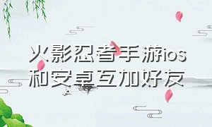 火影忍者手游ios和安卓互加好友