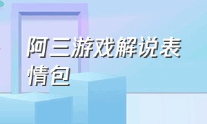 阿三游戏解说表情包（游戏解说阿三在哪里直播）