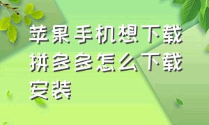 苹果手机想下载拼多多怎么下载安装