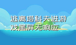 逃离塔科夫进游戏黑屏无响应