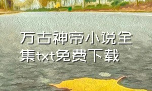 万古神帝小说全集txt免费下载（万古神帝txt下载完整版）