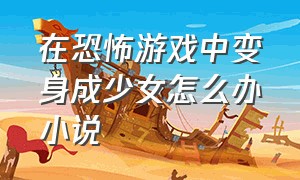 在恐怖游戏中变身成少女怎么办小说