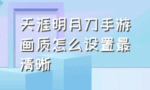 天涯明月刀手游画质怎么设置最清晰（天涯明月刀手游画质怎么设置最清晰视频）