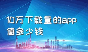 10万下载量的app值多少钱