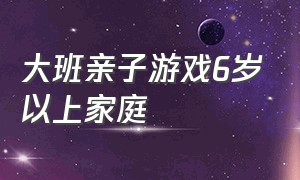 大班亲子游戏6岁以上家庭