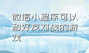 微信小程序可以和好友对战的游戏