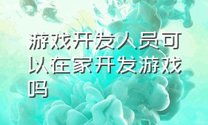 游戏开发人员可以在家开发游戏吗