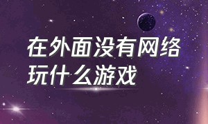 在外面没有网络玩什么游戏