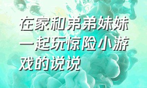 在家和弟弟妹妹一起玩惊险小游戏的说说