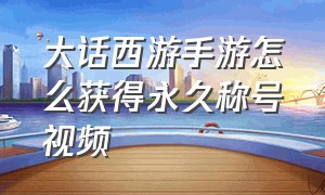 大话西游手游怎么获得永久称号视频（大话西游手游称谓大全及获得方法）