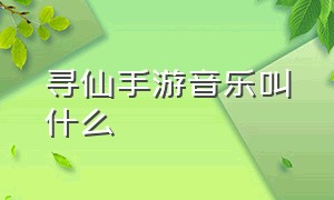 寻仙手游音乐叫什么（寻仙手游）