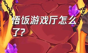 悟饭游戏厅怎么了?