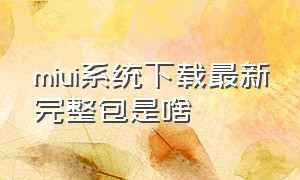 miui系统下载最新完整包是啥（miui系统官网下载专区）