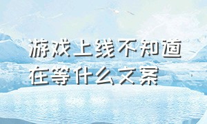 游戏上线不知道在等什么文案