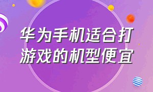 华为手机适合打游戏的机型便宜