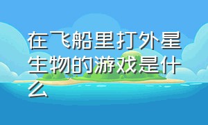 在飞船里打外星生物的游戏是什么