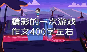 精彩的一次游戏作文400字左右