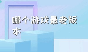 哪个游戏最老版本（哪个游戏最老版本最强）