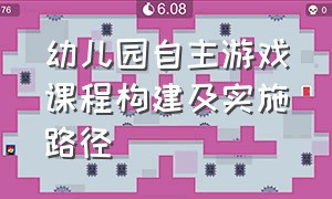 幼儿园自主游戏课程构建及实施路径