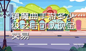 镇魔曲手游多少级之后可以现金交易