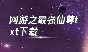 网游之最强仙尊txt下载（网游之登神长阶txt全集下载）