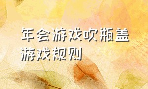 年会游戏吹瓶盖游戏规则（年会滚易拉罐游戏技巧）