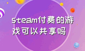 steam付费的游戏可以共享吗