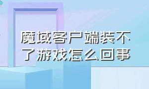 魔域客户端装不了游戏怎么回事