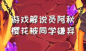 游戏解说员阿秋樱花被同学嫌弃（游戏解说员阿秋玩的是什么游戏）