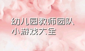 幼儿园教师团队小游戏大全