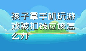 孩子拿手机玩游戏被扣钱应该怎么办