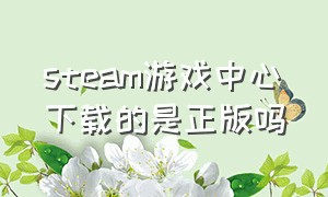 steam游戏中心下载的是正版吗