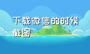 下载微信的时候截图（下载新的微信怎么恢复记录）