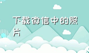 下载微信中的照片（电脑版微信照片下载）