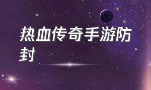 热血传奇手游防封（热血传奇手游官网）