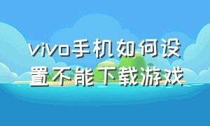 vivo手机如何设置不能下载游戏（vivo手机如何设置返回键）