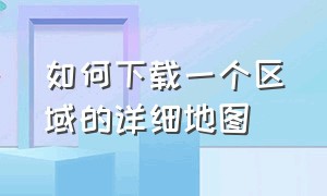 如何下载一个区域的详细地图