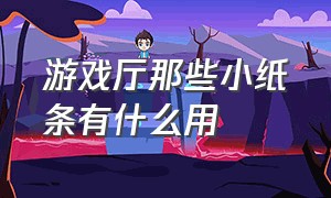 游戏厅那些小纸条有什么用（游戏厅的长条纸有什么用）