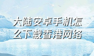 大陆安卓手机怎么下载香港网络（港澳版安卓手机怎么下载app）