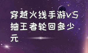 穿越火线手游v5抽王者轮回多少元（穿越火线手游王者轮回2024价目表）