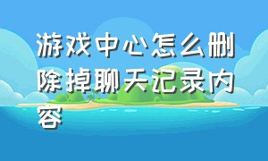 游戏中心怎么删除掉聊天记录内容（如何删除游戏中心的聊天记录）