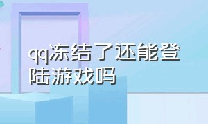 qq冻结了还能登陆游戏吗（qq冻结了还能登陆游戏吗）