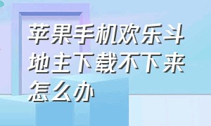 苹果手机欢乐斗地主下载不下来怎么办