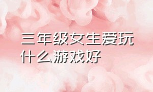 三年级女生爱玩什么游戏好