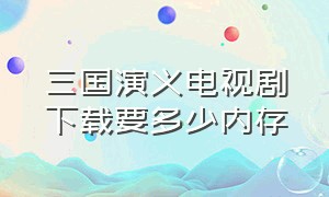 三国演义电视剧下载要多少内存