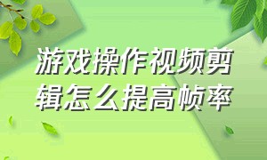 游戏操作视频剪辑怎么提高帧率