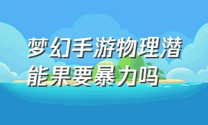 梦幻手游物理潜能果要暴力吗（梦幻西游手游物理潜能果搭配）